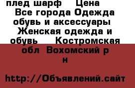 плед шарф  › Цена ­ 833 - Все города Одежда, обувь и аксессуары » Женская одежда и обувь   . Костромская обл.,Вохомский р-н